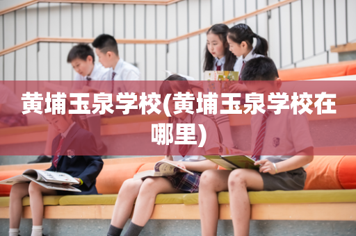 黄埔玉泉学校(黄埔玉泉学校在哪里)