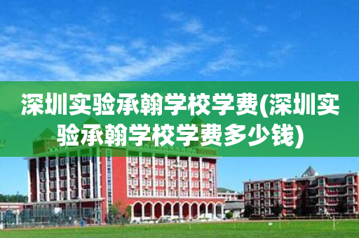 深圳实验承翰学校学费(深圳实验承翰学校学费多少钱)