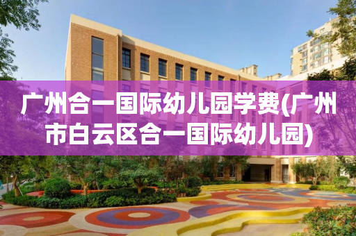 广州合一国际幼儿园学费(广州市白云区合一国际幼儿园)