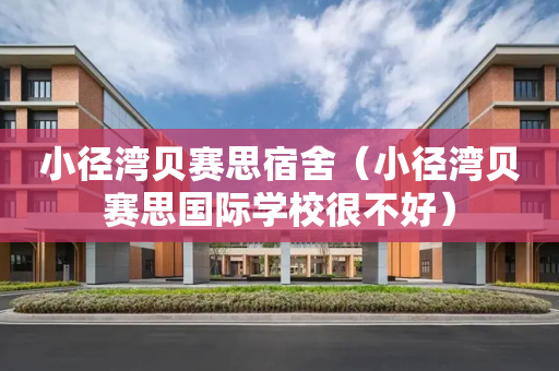 小径湾贝赛思宿舍（小径湾贝赛思国际学校很不好）