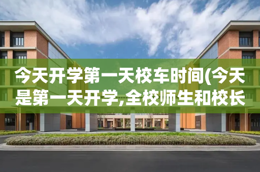今天开学第一天校车时间(今天是第一天开学,全校师生和校长参加了开学典礼)