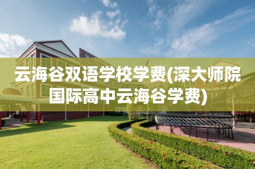云海谷双语学校学费(深大师院国际高中云海谷学费)