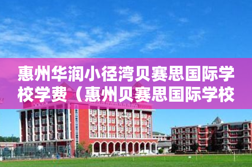 惠州华润小径湾贝赛思国际学校学费（惠州贝赛思国际学校地址）