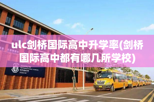 ulc剑桥国际高中升学率(剑桥国际高中都有哪几所学校)