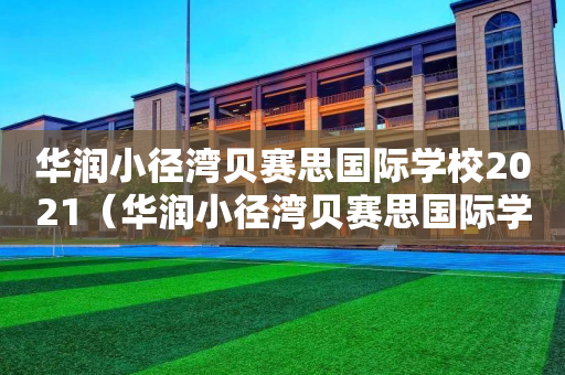 华润小径湾贝赛思国际学校2021（华润小径湾贝赛思国际学校 官网）