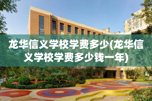 龙华信义学校学费多少(龙华信义学校学费多少钱一年)