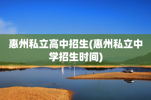 惠州私立高中招生(惠州私立中学招生时间)