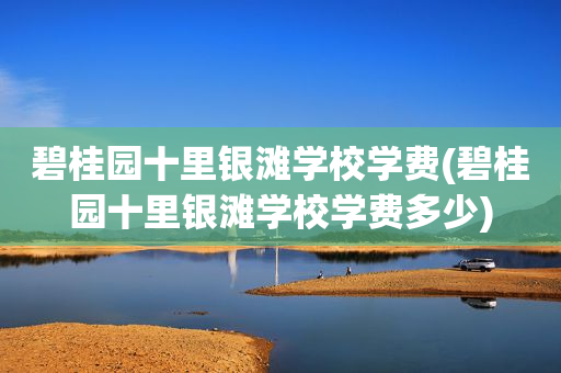 碧桂园十里银滩学校学费(碧桂园十里银滩学校学费多少)