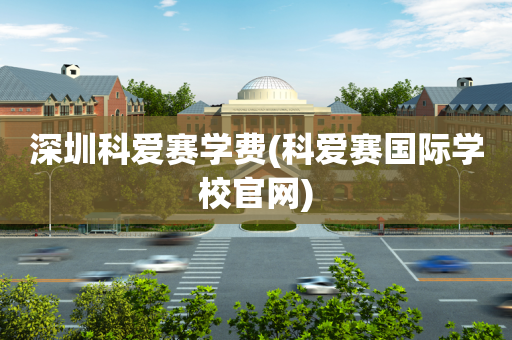 深圳科爱赛学费(科爱赛国际学校官网)