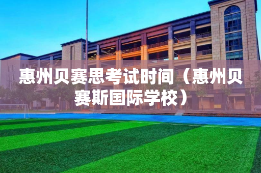 惠州贝赛思考试时间（惠州贝赛斯国际学校）