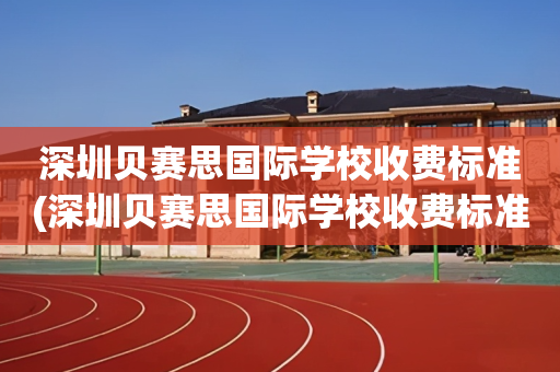 深圳贝赛思国际学校收费标准(深圳贝赛思国际学校收费标准表)
