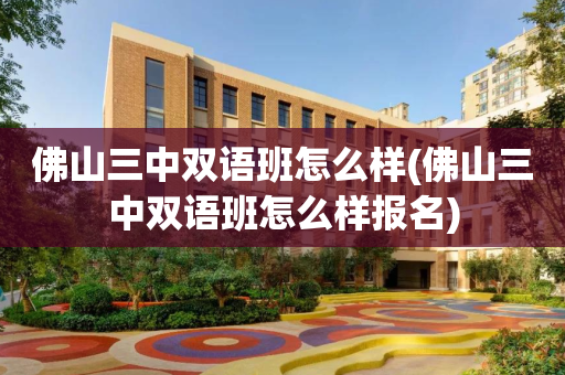 佛山三中双语班怎么样(佛山三中双语班怎么样报名)