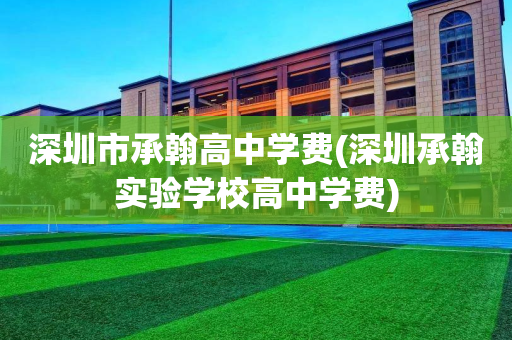 深圳市承翰高中学费(深圳承翰实验学校高中学费)