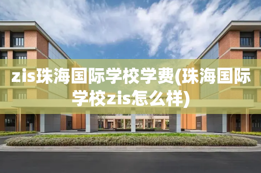 zis珠海国际学校学费(珠海国际学校zis怎么样)