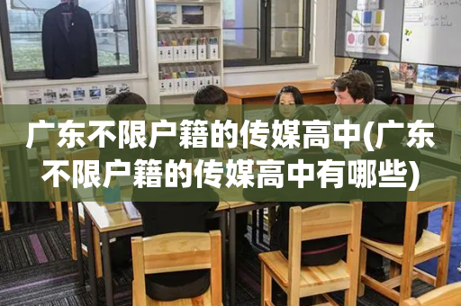 广东不限户籍的传媒高中(广东不限户籍的传媒高中有哪些)