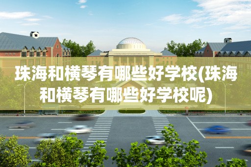 珠海和横琴有哪些好学校(珠海和横琴有哪些好学校呢)