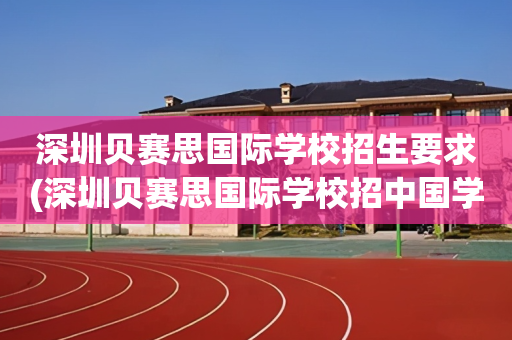 深圳贝赛思国际学校招生要求(深圳贝赛思国际学校招中国学生吗)