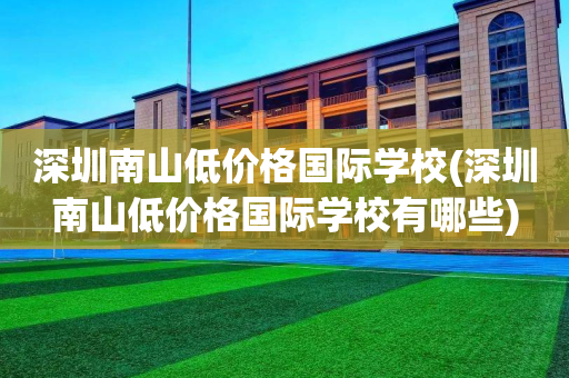 深圳南山低价格国际学校(深圳南山低价格国际学校有哪些)