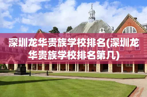深圳龙华贵族学校排名(深圳龙华贵族学校排名第几)