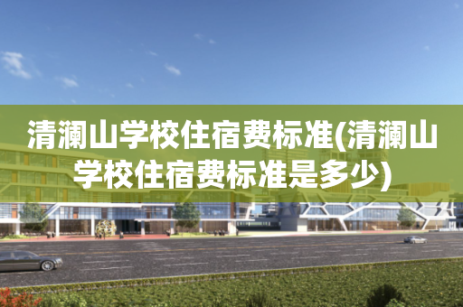 清澜山学校住宿费标准(清澜山学校住宿费标准是多少)