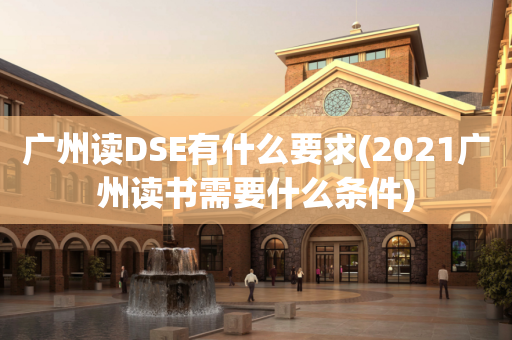 广州读DSE有什么要求(2021广州读书需要什么条件)
