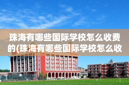 珠海有哪些国际学校怎么收费的(珠海有哪些国际学校怎么收费的啊)