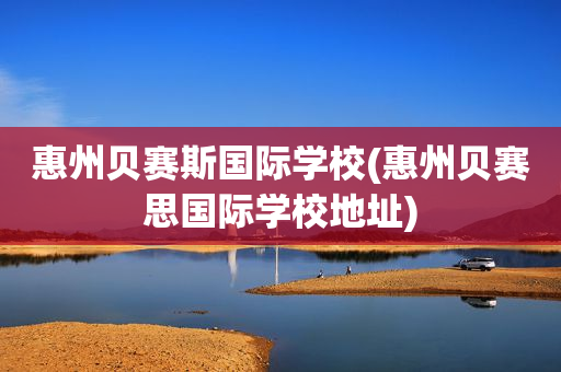 惠州贝赛斯国际学校(惠州贝赛思国际学校地址)