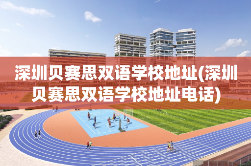 深圳贝赛思双语学校地址(深圳贝赛思双语学校地址电话)