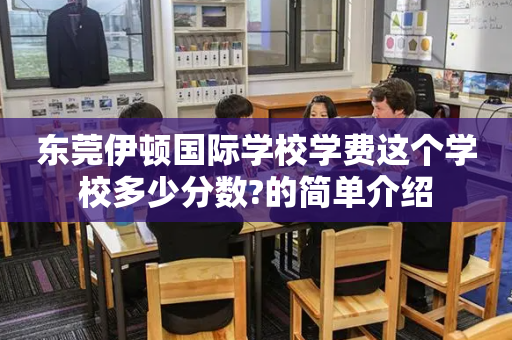 东莞伊顿国际学校学费这个学校多少分数?的简单介绍