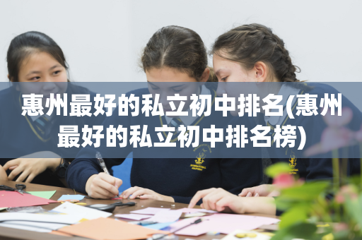 惠州最好的私立初中排名(惠州最好的私立初中排名榜)