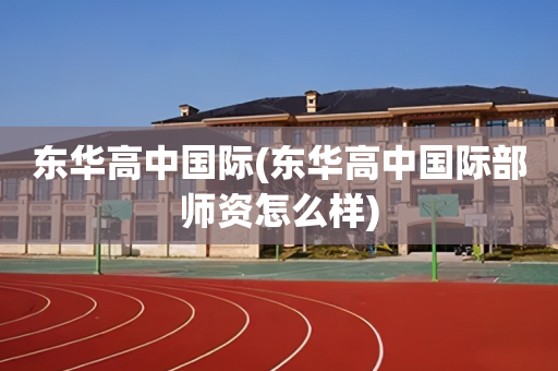 东华高中国际(东华高中国际部师资怎么样)