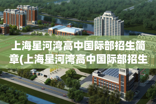上海星河湾高中国际部招生简章(上海星河湾高中国际部招生简章电话)
