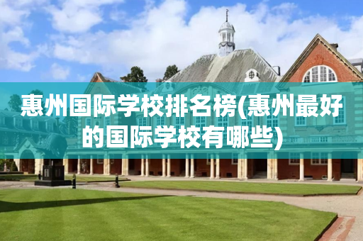 惠州国际学校排名榜(惠州最好的国际学校有哪些)