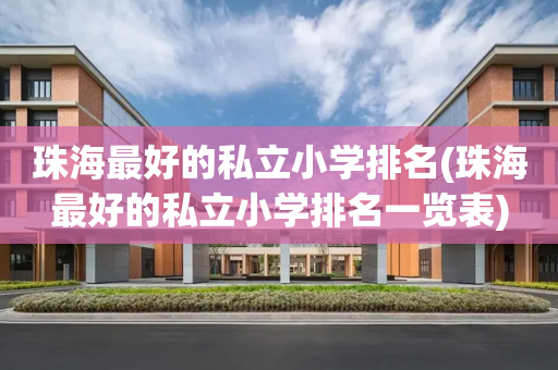 珠海最好的私立小学排名(珠海最好的私立小学排名一览表)