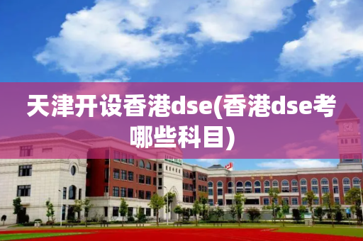 天津开设香港dse(香港dse考哪些科目)