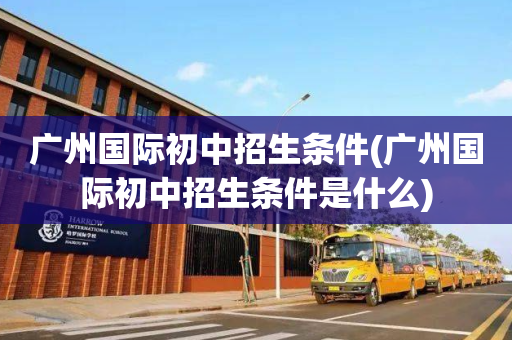 广州国际初中招生条件(广州国际初中招生条件是什么)