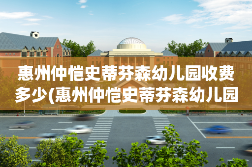 惠州仲恺史蒂芬森幼儿园收费多少(惠州仲恺史蒂芬森幼儿园收费多少一个月)