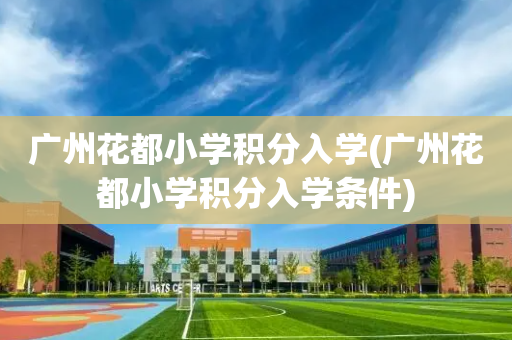 广州花都小学积分入学(广州花都小学积分入学条件)