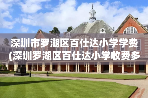 深圳市罗湖区百仕达小学学费(深圳罗湖区百仕达小学收费多少钱)