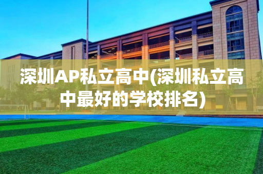深圳AP私立高中(深圳私立高中最好的学校排名)