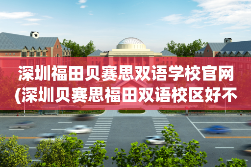 深圳福田贝赛思双语学校官网(深圳贝赛思福田双语校区好不好)