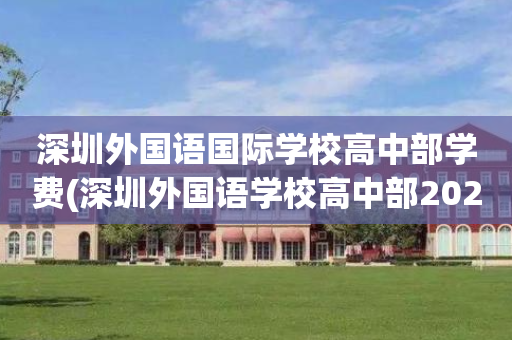 深圳外国语国际学校高中部学费(深圳外国语学校高中部2021招生)