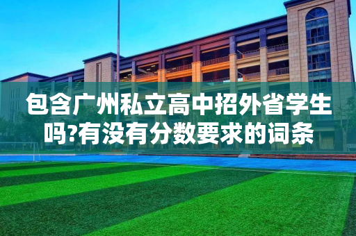 包含广州私立高中招外省学生吗?有没有分数要求的词条
