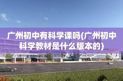 广州初中有科学课吗(广州初中科学教材是什么版本的)
