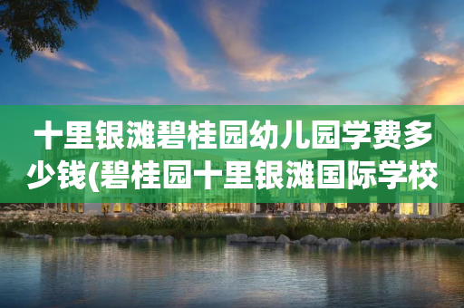 十里银滩碧桂园幼儿园学费多少钱(碧桂园十里银滩国际学校学费2021)