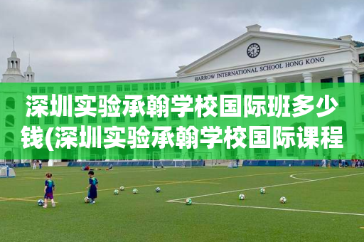 深圳实验承翰学校国际班多少钱(深圳实验承翰学校国际课程实验校区)