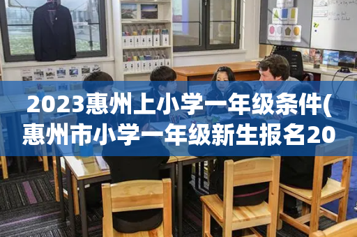 2023惠州上小学一年级条件(惠州市小学一年级新生报名2020)