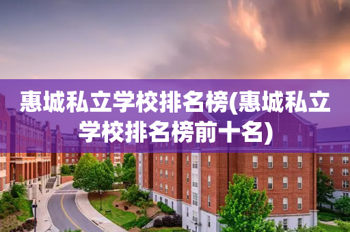 惠城私立学校排名榜(惠城私立学校排名榜前十名)