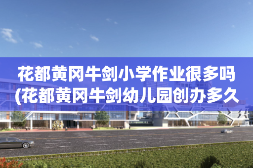 花都黄冈牛剑小学作业很多吗(花都黄冈牛剑幼儿园创办多久了?)