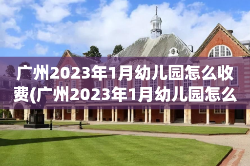 广州2023年1月幼儿园怎么收费(广州2023年1月幼儿园怎么收费的)
